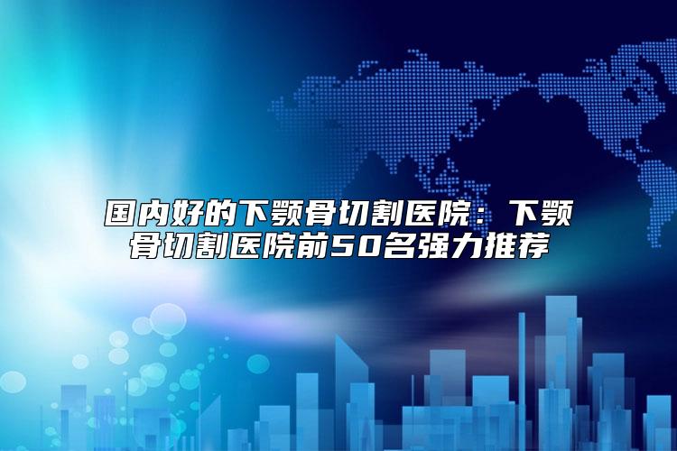 国内好的下颚骨切割医院：下颚骨切割医院前50名强力推荐