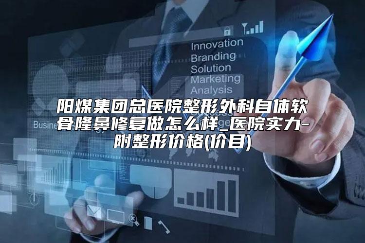 阳煤集团总医院整形外科自体软骨隆鼻修复做怎么样_医院实力-附整形价格(价目)