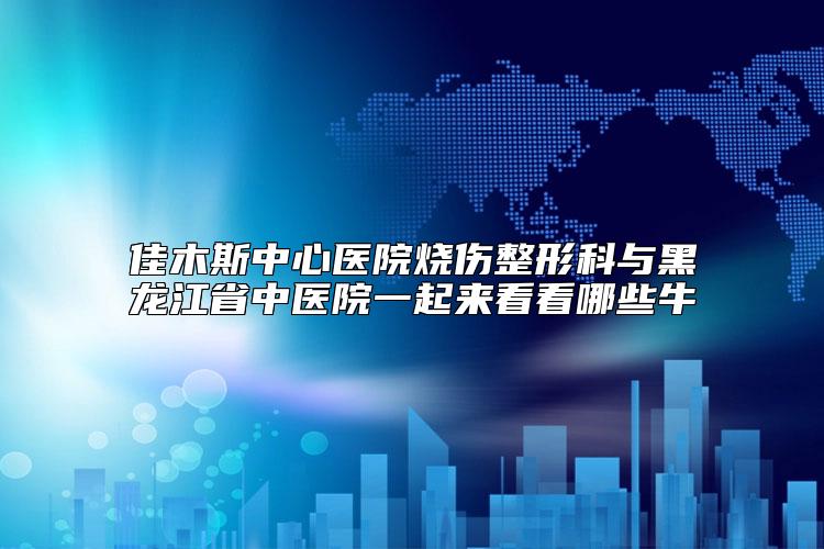 佳木斯中心医院烧伤整形科与黑龙江省中医院一起来看看哪些牛