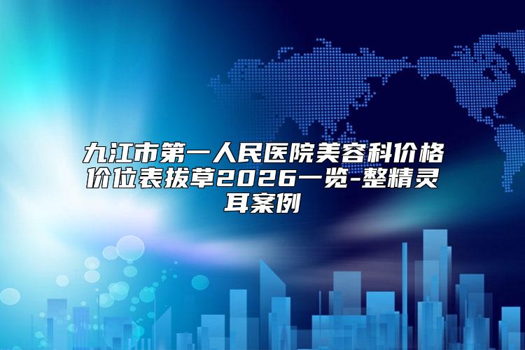 九江市第一人民医院美容科价格价位表拔草2026一览-整精灵耳案例