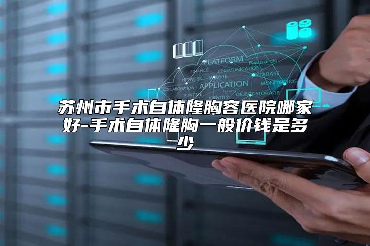 苏州市手术自体隆胸容医院哪家好-手术自体隆胸一般价钱是多少