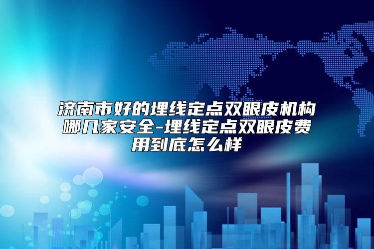 济南市好的埋线定点双眼皮机构哪几家安全-埋线定点双眼皮费用到底怎么样
