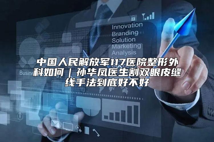 中国人民解放军117医院整形外科如何｜孙华凤医生割双眼皮缝线手法到底好不好