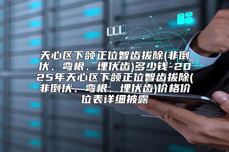 天心区下颌正位智齿拔除(非倒伏、弯根、埋伏齿)多少钱-2025年天心区下颌正位智齿拔除(非倒伏、弯根、埋伏齿)价格价位表详细披露
