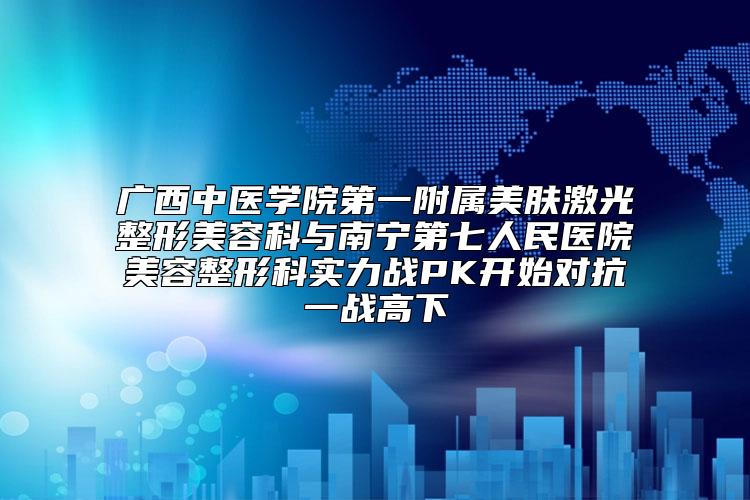 广西中医学院第一附属美肤激光整形美容科与南宁第七人民医院美容整形科实力战PK开始对抗一战高下
