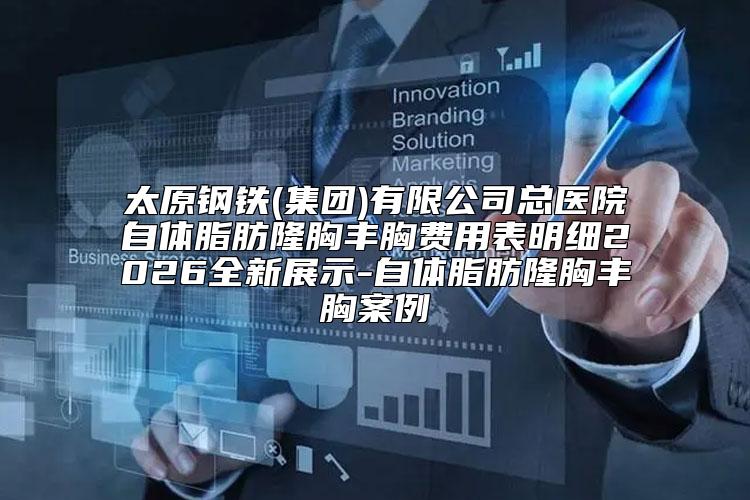 太原钢铁(集团)有限公司总医院自体脂肪隆胸丰胸费用表明细2026全新展示-自体脂肪隆胸丰胸案例