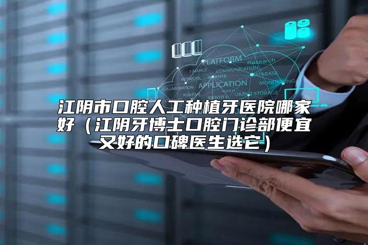 江阴市口腔人工种植牙医院哪家好（江阴牙博士口腔门诊部便宜又好的口碑医生选它）