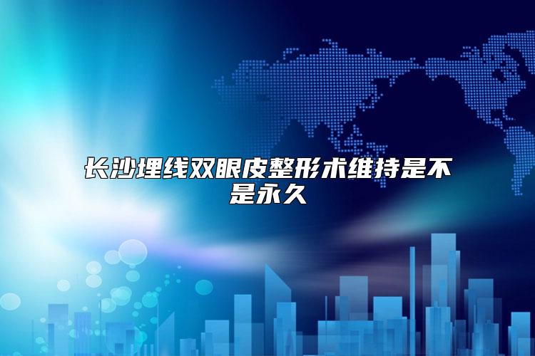 长沙埋线双眼皮整形术维持是不是永久