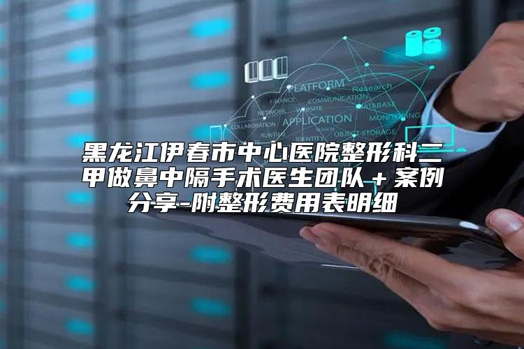 黑龙江伊春市中心医院整形科二甲做鼻中隔手术医生团队＋案例分享-附整形费用表明细