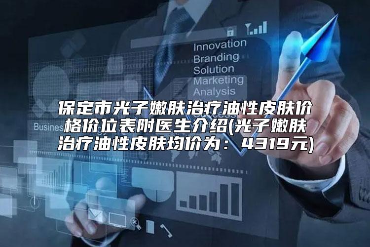 保定市光子嫩肤治疗油性皮肤价格价位表附医生介绍(光子嫩肤治疗油性皮肤均价为:4319元)