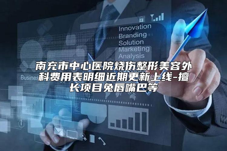 南充市中心医院烧伤整形美容外科费用表明细近期更新上线-擅长项目兔唇嘴巴等