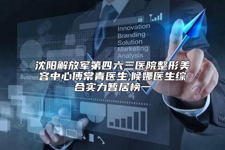 沈阳解放军第四六三医院整形美容中心傅常青医生,候娜医生综合实力暂居榜一