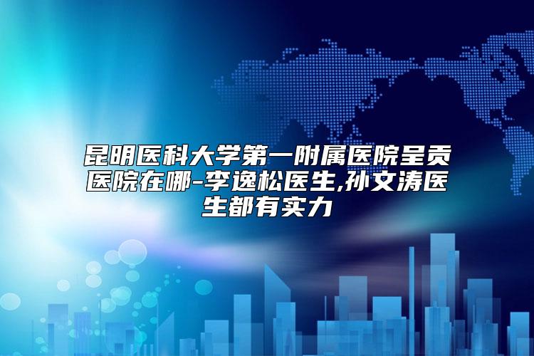 昆明医科大学第一附属医院呈贡医院在哪-李逸松医生,孙文涛医生都有实力