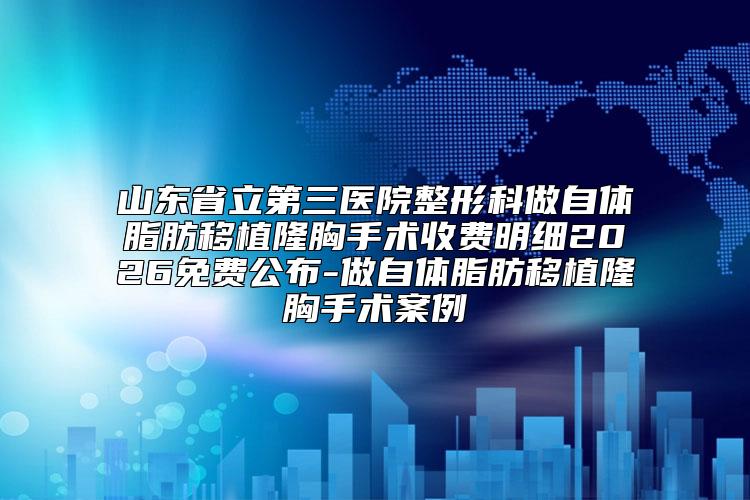 山东省立第三医院整形科做自体脂肪移植隆胸手术收费明细2026免费公布-做自体脂肪移植隆胸手术案例