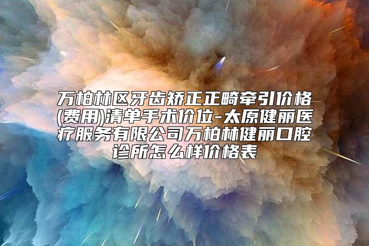 万柏林区牙齿矫正正畸牵引价格(费用)清单手术价位-太原健丽医疗服务有限公司万柏林健丽口腔诊所怎么样价格表