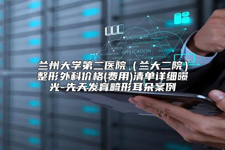 兰州大学第二医院（兰大二院）整形外科价格(费用)清单详细曝光-先天发育畸形耳朵案例