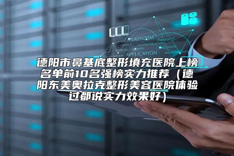 德阳市鼻基底整形填充医院上榜名单前10名强榜实力推荐（德阳东美奥拉克整形美容医院体验过都说实力效果好）