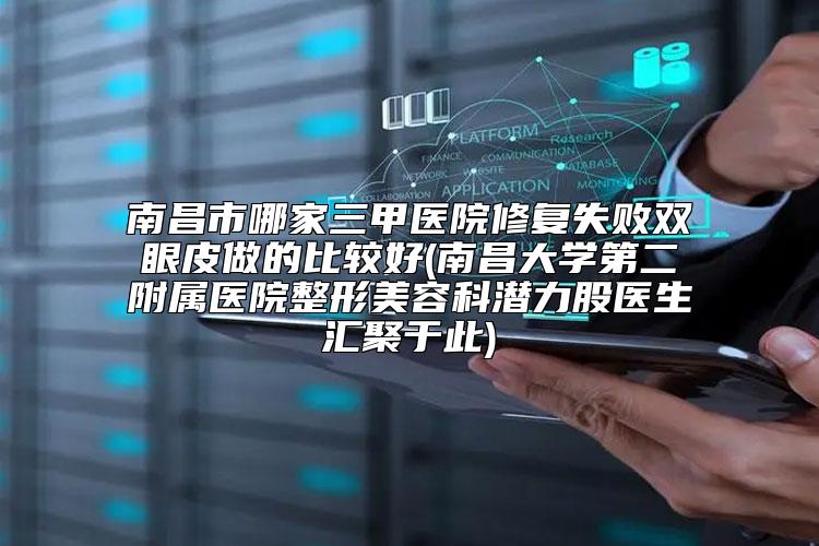 南昌市哪家三甲医院修复失败双眼皮做的比较好(南昌大学第二附属医院整形美容科潜力股医生汇聚于此)