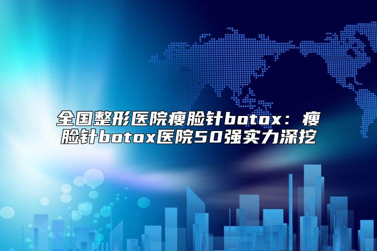 全国整形医院瘦脸针botox：瘦脸针botox医院50强实力深挖