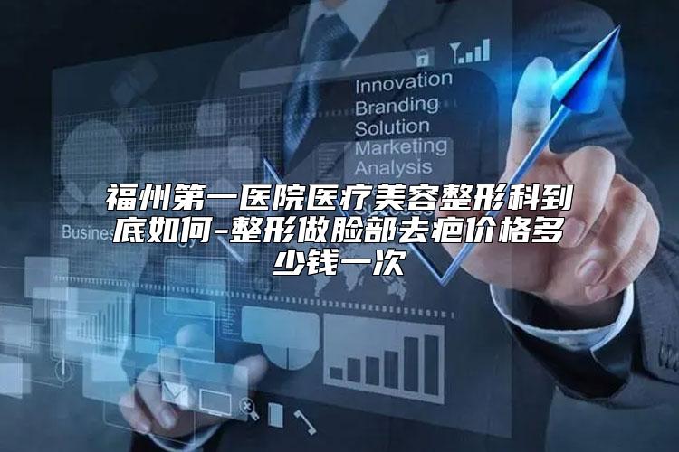 福州第一医院医疗美容整形科到底如何-整形做脸部去疤价格多少钱一次