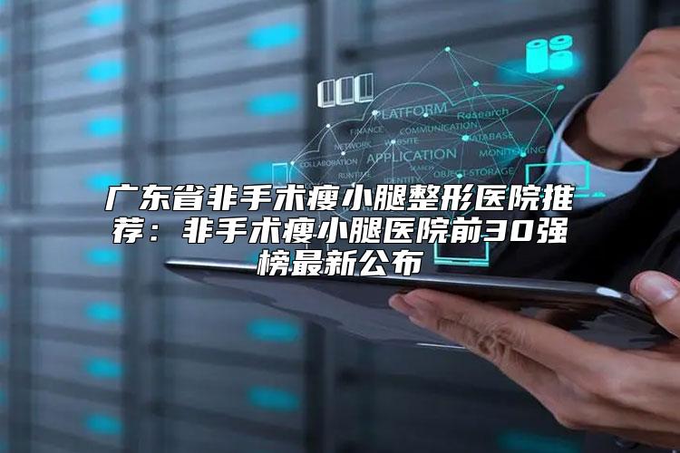 广东省非手术瘦小腿整形医院推荐：非手术瘦小腿医院前30强榜最新公布