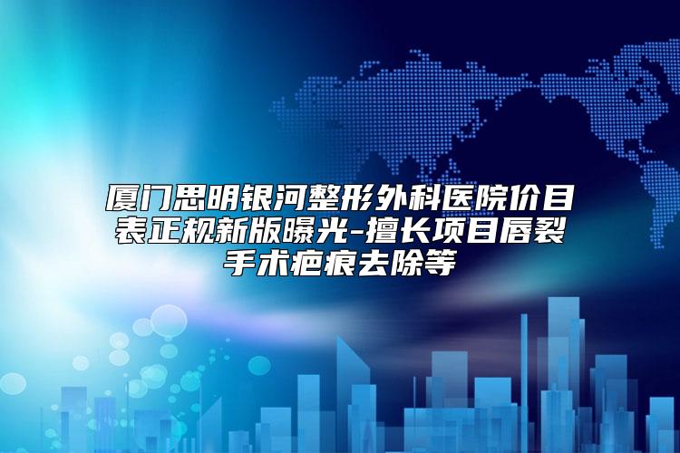 厦门思明银河整形外科医院价目表正规新版曝光-擅长项目唇裂手术疤痕去除等