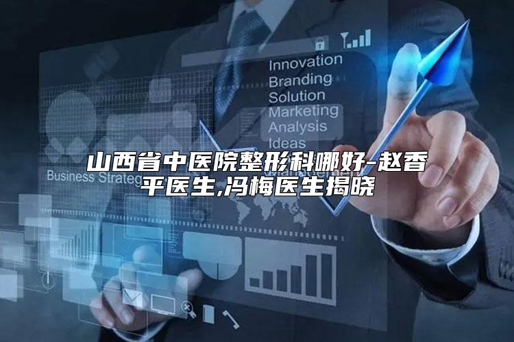 山西省中医院整形科哪好-赵香平医生,冯梅医生揭晓