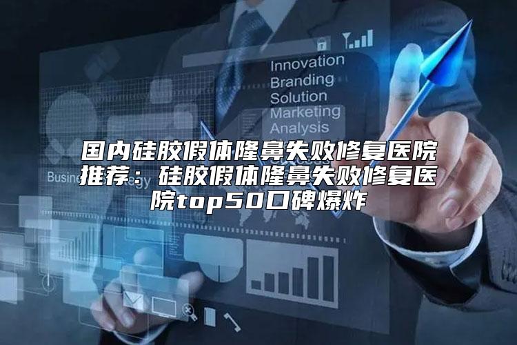 国内硅胶假体隆鼻失败修复医院推荐：硅胶假体隆鼻失败修复医院top50口碑爆炸