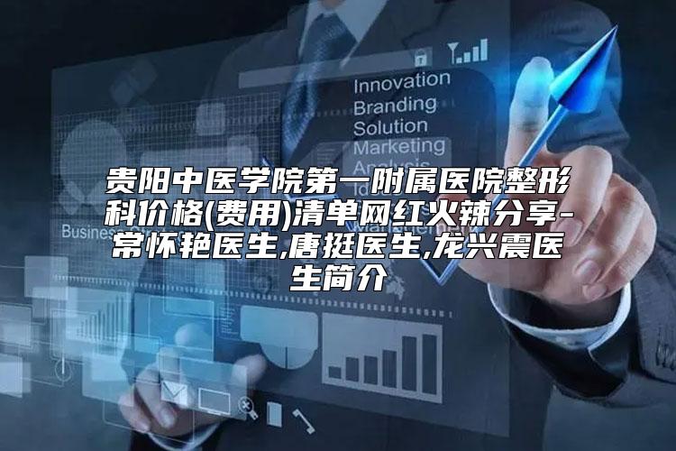 贵阳中医学院第一附属医院整形科价格(费用)清单网红火辣分享-常怀艳医生,唐挺医生,龙兴震医生简介