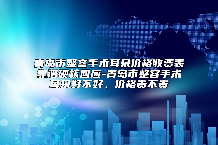 青岛市整容手术耳朵价格收费表靠谱硬核回应-青岛市整容手术耳朵好不好，价格贵不贵