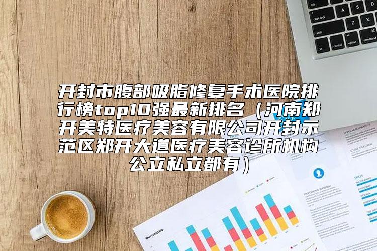 开封市腹部吸脂修复手术医院排行榜top10强最新排名（河南郑开美特医疗美容有限公司开封示范区郑开大道医疗美容诊所机构公立私立都有）