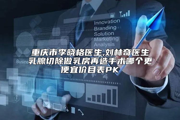 重庆市李晓格医生,刘林奇医生乳腺切除做乳房再造手术哪个更便宜价目表PK