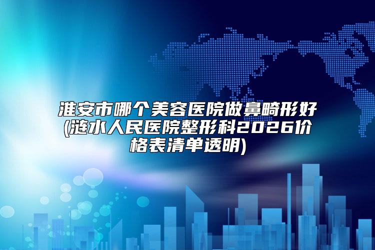 淮安市哪个美容医院做鼻畸形好(涟水人民医院整形科2026价格表清单透明)