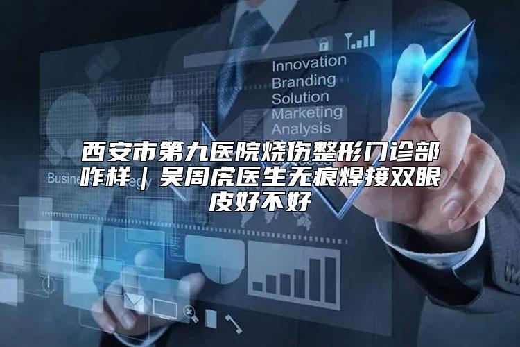 西安市第九医院烧伤整形门诊部咋样｜吴周虎医生无痕焊接双眼皮好不好