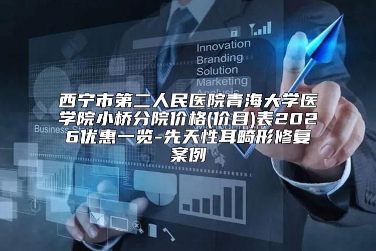 西宁市第二人民医院青海大学医学院小桥分院价格(价目)表2026优惠一览-先天性耳畸形修复案例