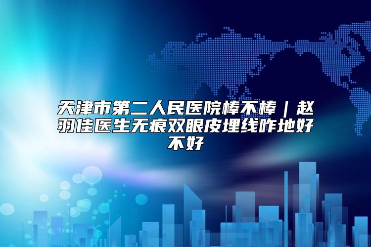 天津市第二人民医院棒不棒｜赵羽佳医生无痕双眼皮埋线咋地好不好