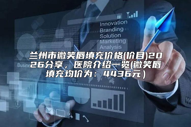 兰州市微笑唇填充价格(价目)2026分享，医院介绍一览(微笑唇填充均价为：4436元）