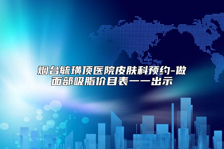 烟台毓璜顶医院皮肤科预约-做面部吸脂价目表一一出示