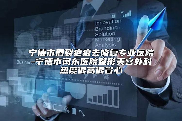 宁德市唇裂疤痕去修复专业医院-宁德市闽东医院整形美容外科热度很高很省心