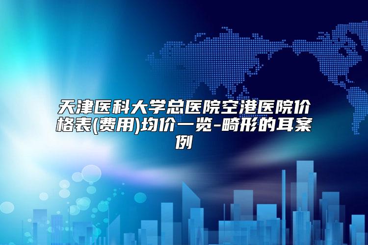 天津医科大学总医院空港医院价格表(费用)均价一览-畸形的耳案例