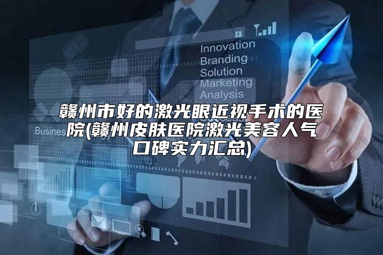 赣州市好的激光眼近视手术的医院(赣州皮肤医院激光美容人气口碑实力汇总)