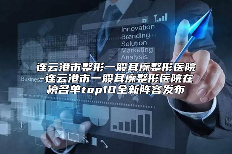 连云港市整形一般耳廓整形医院-连云港市一般耳廓整形医院在榜名单top10全新阵容发布