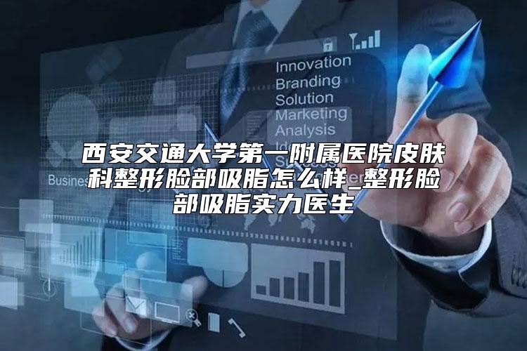 西安交通大学第一附属医院皮肤科整形脸部吸脂怎么样_整形脸部吸脂实力医生