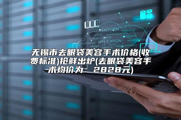 无锡市去眼袋美容手术价格(收费标准)抢鲜出炉(去眼袋美容手术均价为：2828元)