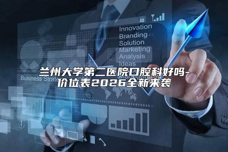 兰州大学第二医院口腔科好吗-价位表2026全新来袭