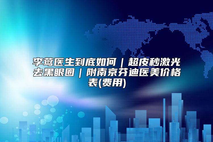 李莺医生到底如何|超皮秒激光去黑眼圈|附南京芬迪医美价格表(费用)