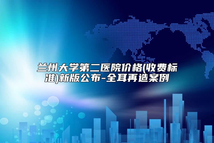 兰州大学第二医院价格(收费标准)新版公布-全耳再造案例