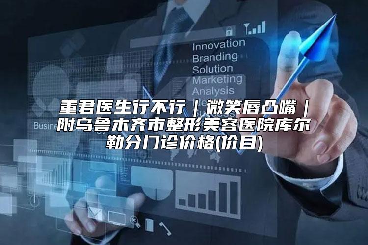 董君医生行不行｜微笑唇凸嘴｜附乌鲁木齐市整形美容医院库尔勒分门诊价格(价目)
