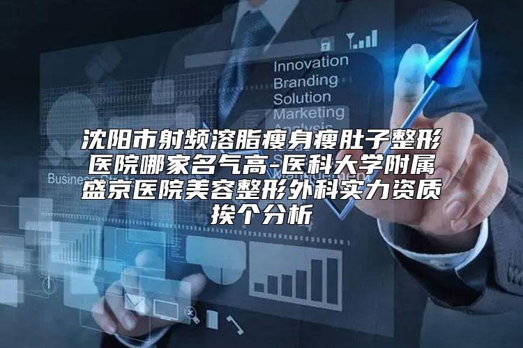 沈阳市射频溶脂瘦身瘦肚子整形医院哪家名气高-医科大学附属盛京医院美容整形外科实力资质挨个分析