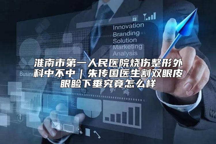 淮南市第一人民医院烧伤整形外科中不中｜朱传国医生割双眼皮眼睑下垂究竟怎么样